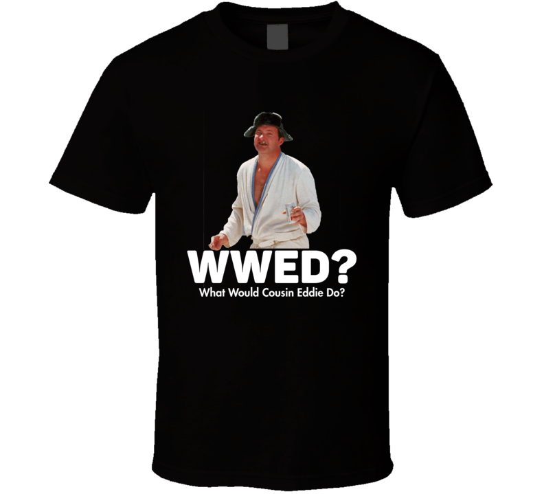 What Would Cousin Eddie Do National Lampoon's Christmas Vacation T Shirt What Would Cousin Eddie Do National Lampoon's Christmas Vacation T Shirt