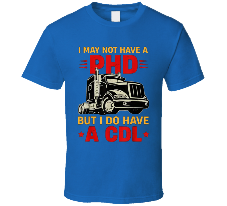 I May Not Have A Phd But I Do Have A Cdl T Shirt I May Not Have A Phd But I Do Have A Cdl T Shirt