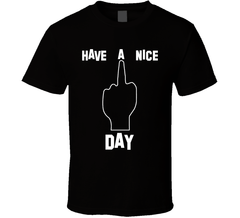 Have A Nice Day Funny T Shirt Have A Nice Day Funny T Shirt