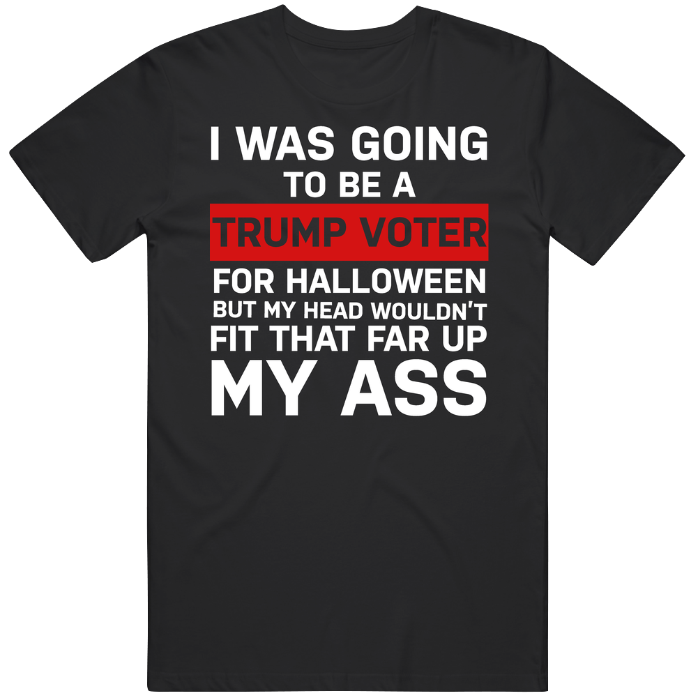 I Was Going To Be A Trump Voter For Halloween But My Head Wouldn't Fit That Far Up My Ass Funny Men’s 100% Cotton Black T Shirt I Was Going To Be A Trump Voter For Halloween But My Head Wouldn't Fit That Far Up My Ass Funny Men’s 100% Cotton Black T Shirt