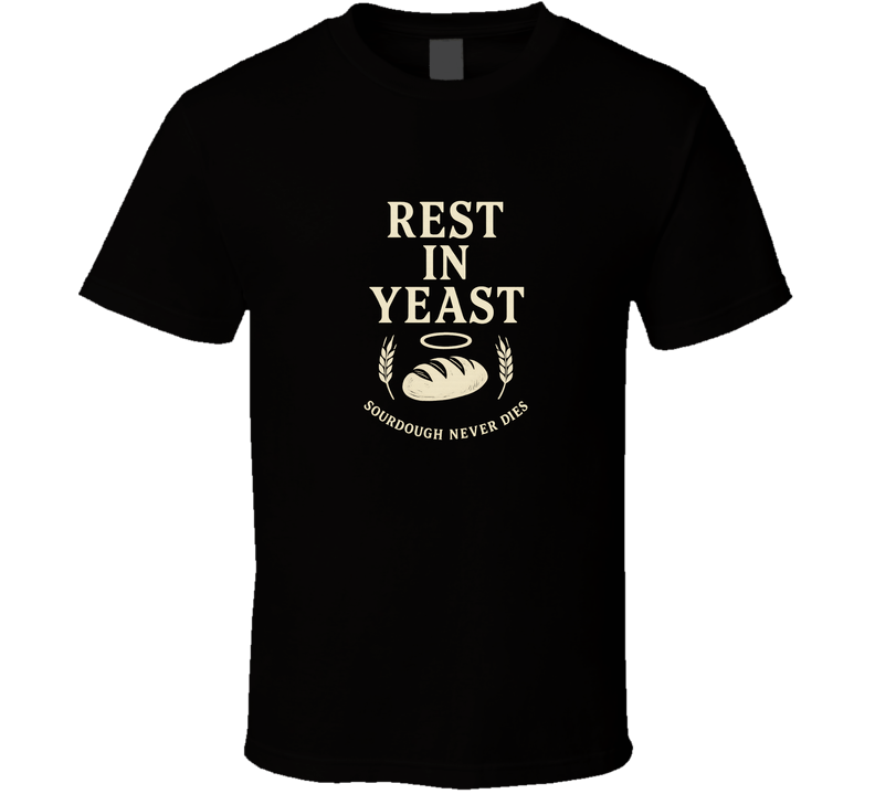 Rest In Yeast: Sourdough Never Dies T Shirt