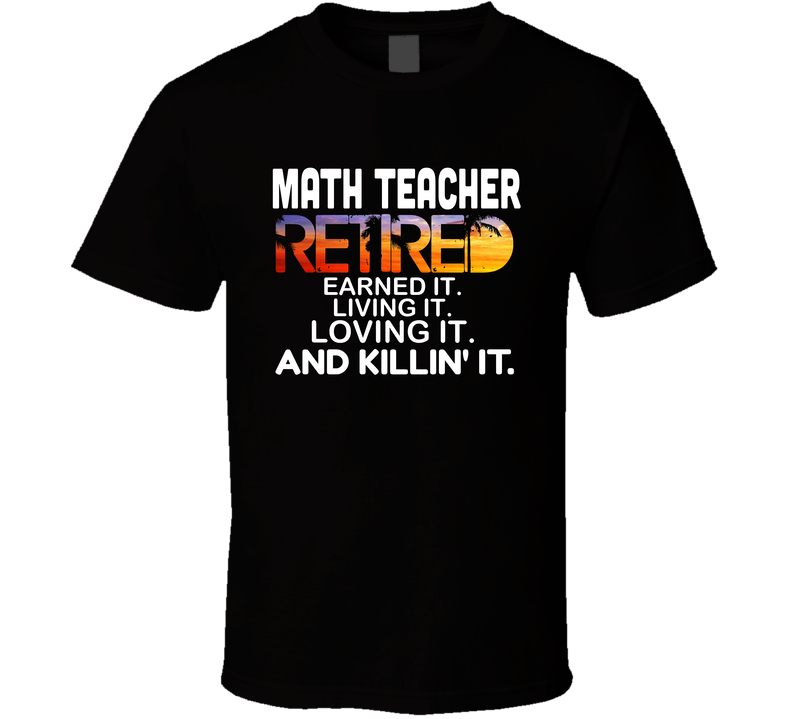 Math Teacher Retired Shirt,  Earned It, Living It, Loving It, And Killin' It,  Funny Retirement Gift Tshirt For Teachers T Shirt