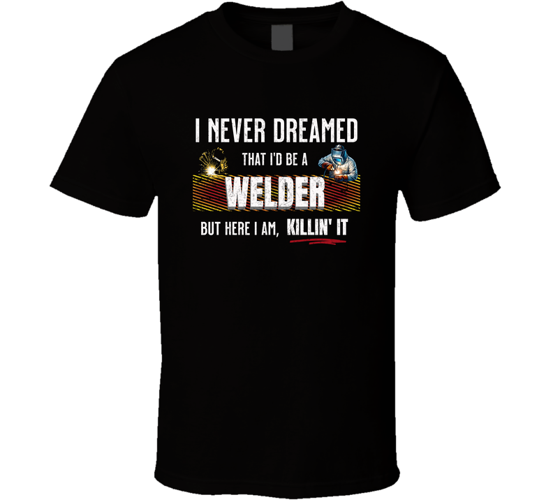 Funny Welder Quote T-shirt, I Never Dreamed I’d Be A Welder But Here I Am Killin’ It Welding Design Tee T Shirt