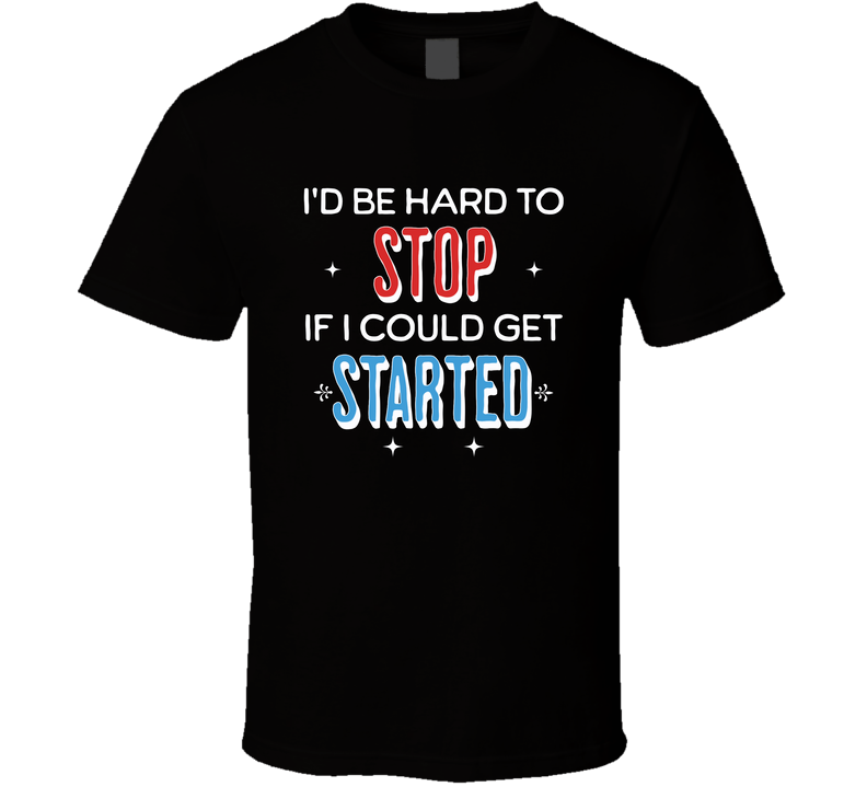I’d Be Hard To Stop If I Could Get Started Funny Motivation T Shirt