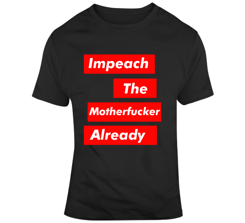 Impeach The Motherf'er Already Anti Trump President T Shirt Impeach The Motherf'er Already Anti Trump President T Shirt