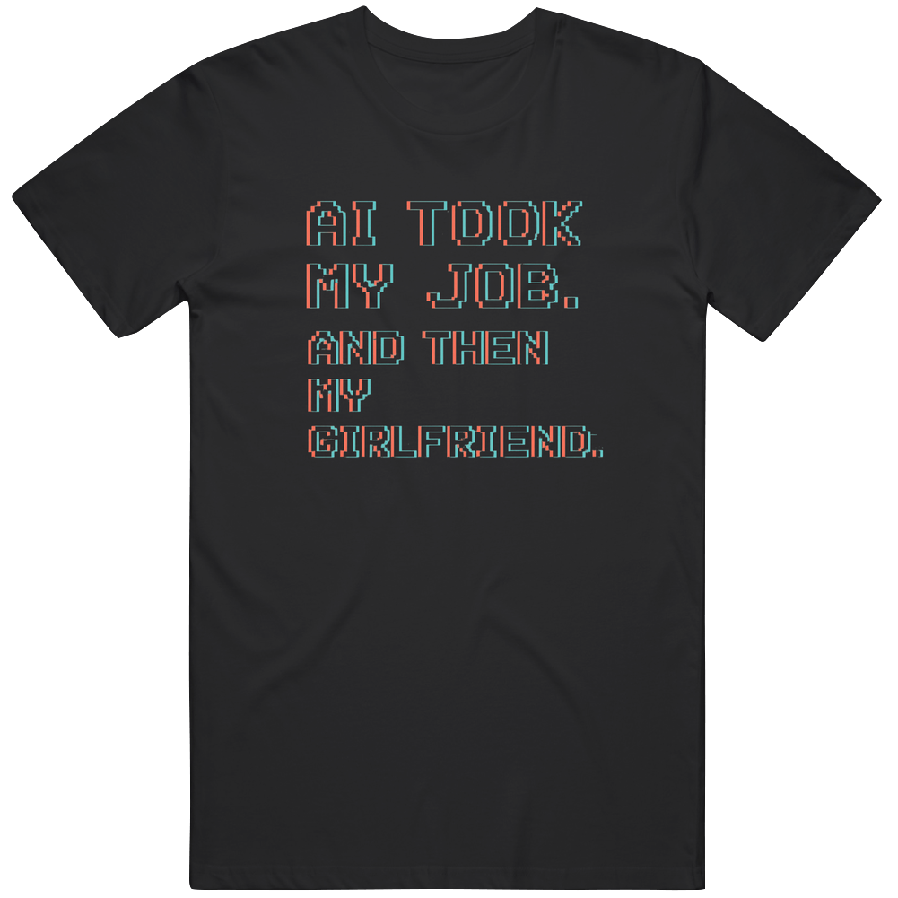 Funny AI Took My Job. And Then My Girlfriend fan gift idea T Shirt Funny AI Took My Job. And Then My Girlfriend fan gift idea T Shirt