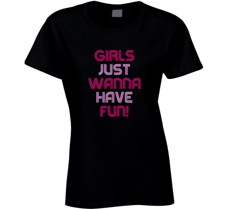 Girls Just Wanna Have Fun T Shirt Girls Just Wanna Have Fun T Shirt