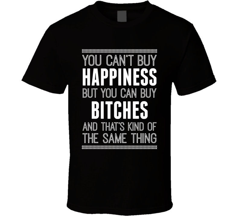 Happiness You Can Buy Bitches Funny Offensive Joke T Shirt Happiness You Can Buy Bitches Funny Offensive Joke T Shirt