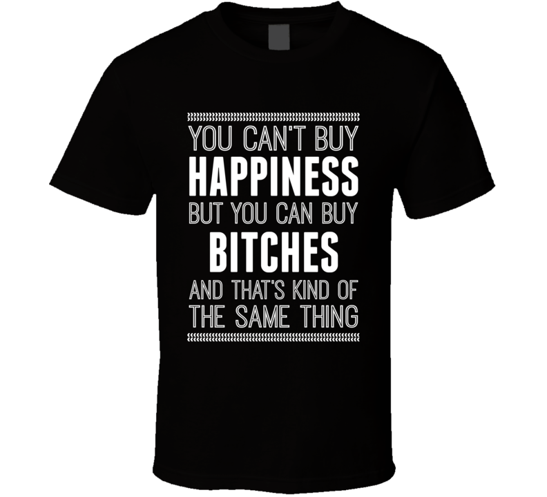 Happiness You Can Buy Bitches Funny Offensive Joke T Shirt