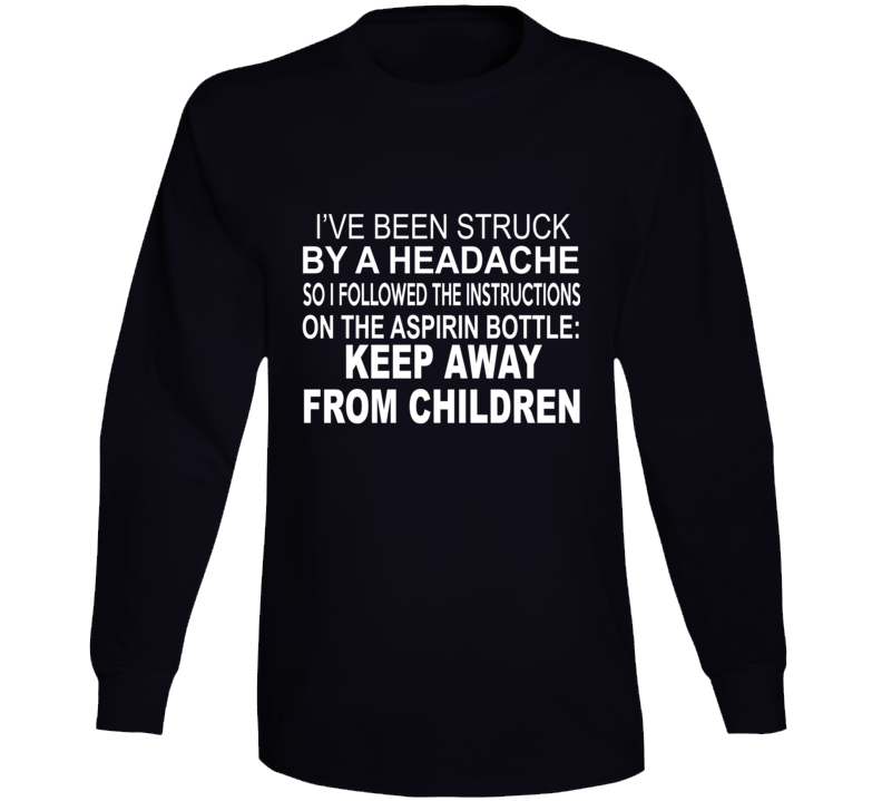 I've Been Struck By A Headache So I Followed The Instructions On The Aspirin Bottle: Keep Away From Children Funny No Kids Long Sleeve