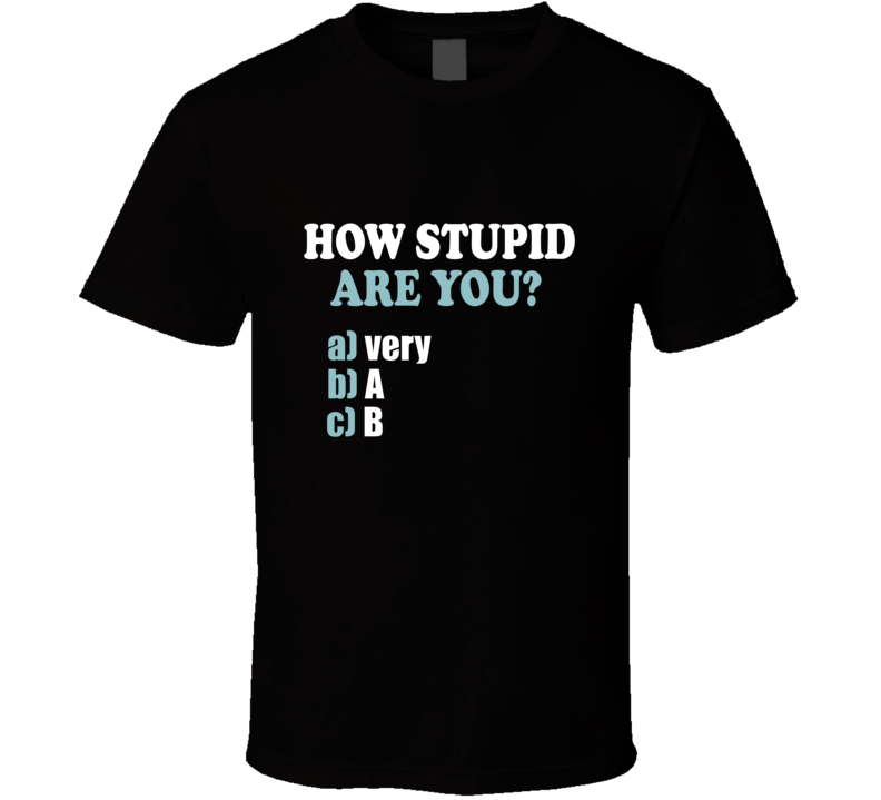 How Stupid Are You? Very Stupid Multiple Choice Question Funny T Shirt