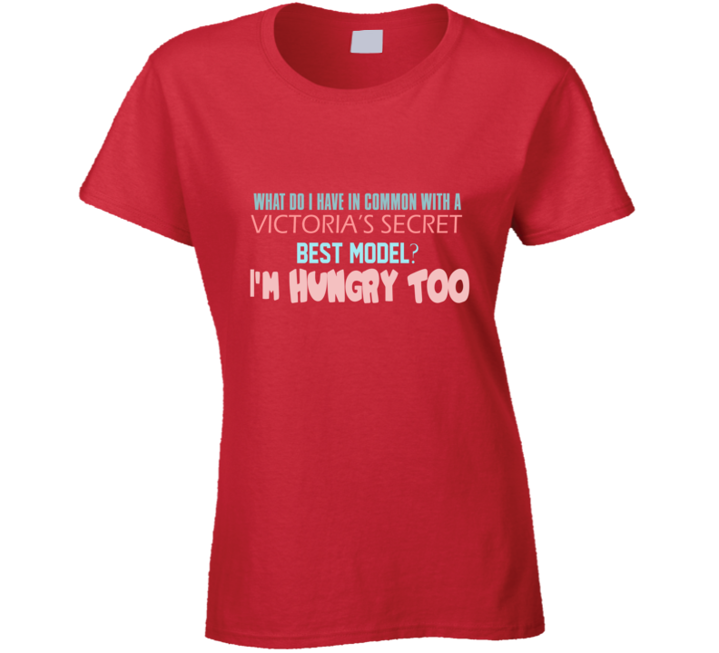 What Do I Have In Common With A Victoria's Secret Best Model? I'm Hungry Too Funny Overweight Cool Gift Ladies T Shirt