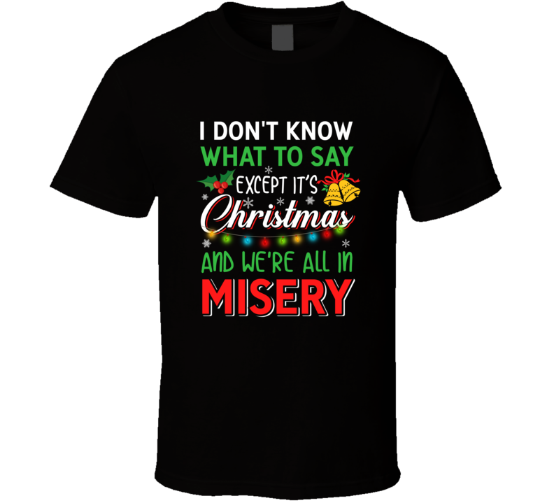 I Don't Know What To Say Except It's Christmas And We're All In Misery Ugly Holiday Funny Best Seller Gift T Shirt