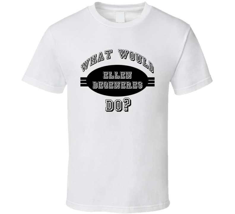 What Would Ellen Degeneres Do Action Movie Star Actor Fan T Shirt What Would Ellen Degeneres Do Action Movie Star Actor Fan T Shirt