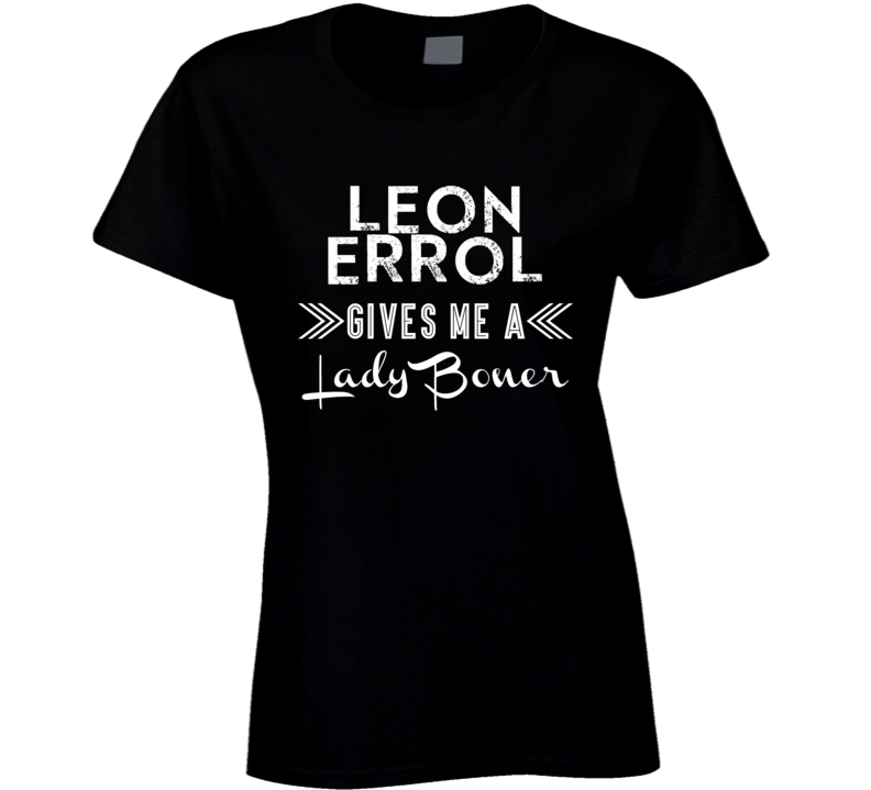 Leon Errol Gives Me A Lady Boner Comedy Comedian Fan T Shirt