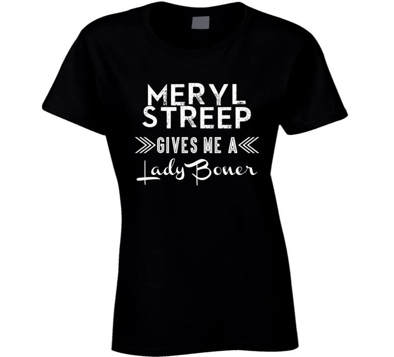 Meryl Streep Gives Me A Lady Boner Action Movie Star Actor Fan T Shirt
