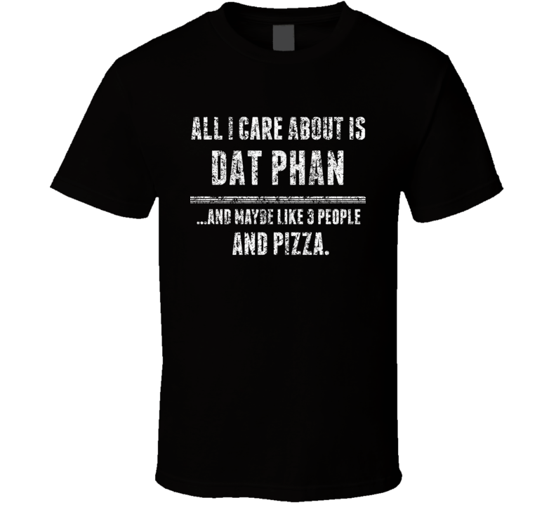 Dat Phan All I Care About Comedian Comedy Worn Look Fan T Shirt Dat Phan All I Care About Comedian Comedy Worn Look Fan T Shirt