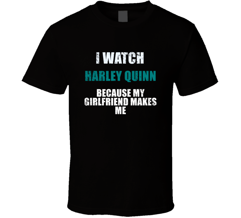 I Watch Harley Quinn Because My Girlfriend Makes Me Favorite Tv Tevelvision Show Funny Boyfriend Gift Cool Fan T Shirt