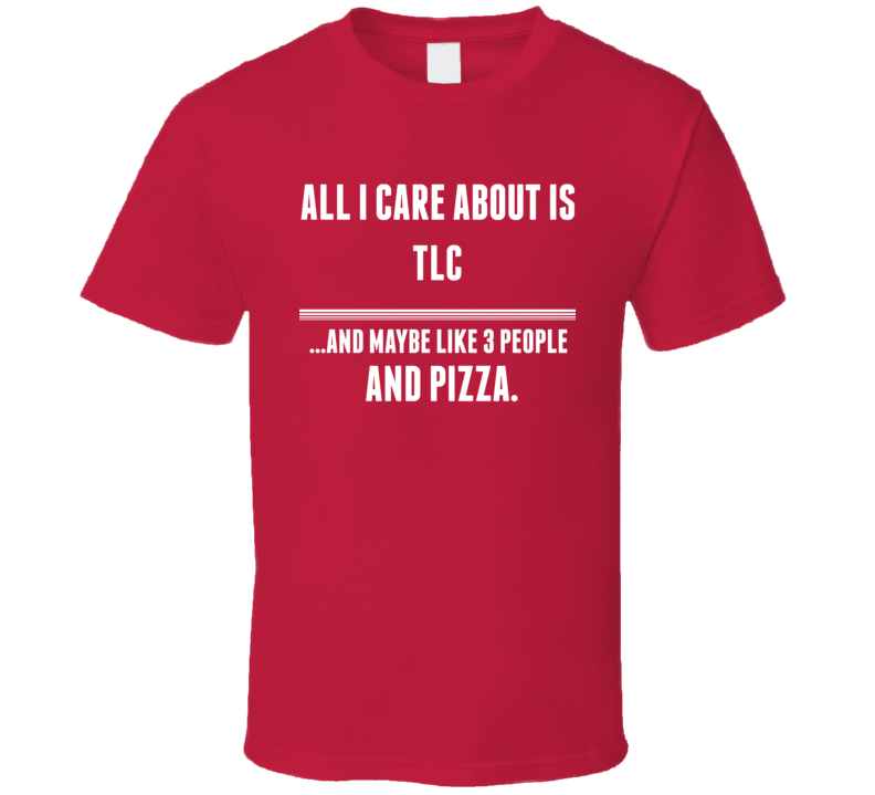 All I Care About Is Tlc TV Show T Shirt