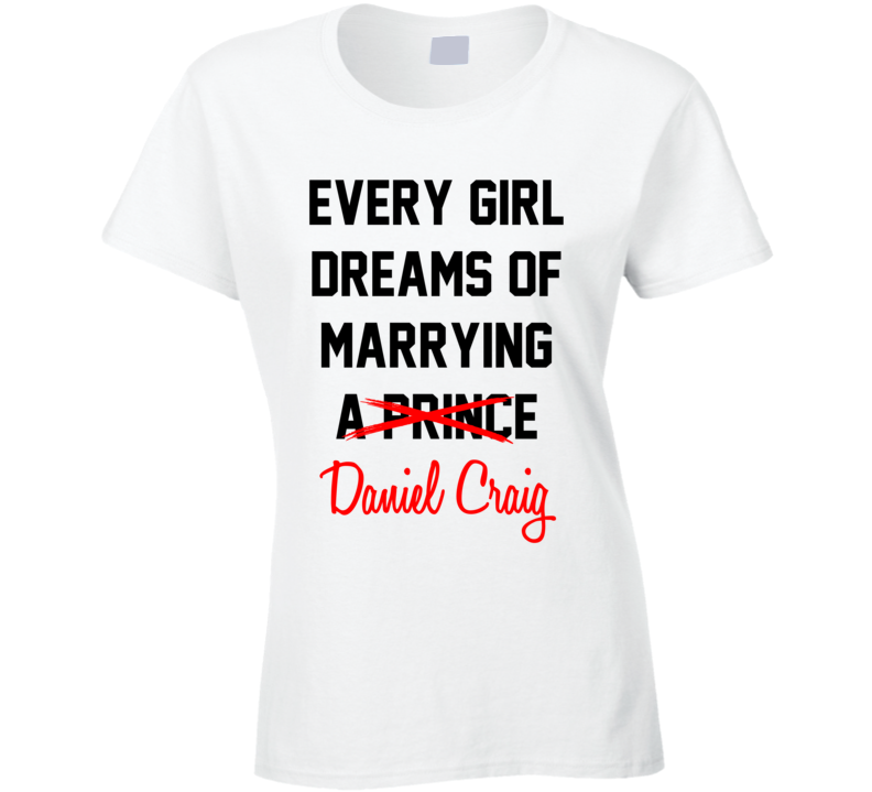 Every Girl Dreams Marrying Daniel Craig Hot Celeb Fan T Shirt Every Girl Dreams Marrying Daniel Craig Hot Celeb Fan T Shirt