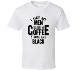 I Like My Men Like I Like My Coffee Strong And Black T Shirt 38489020