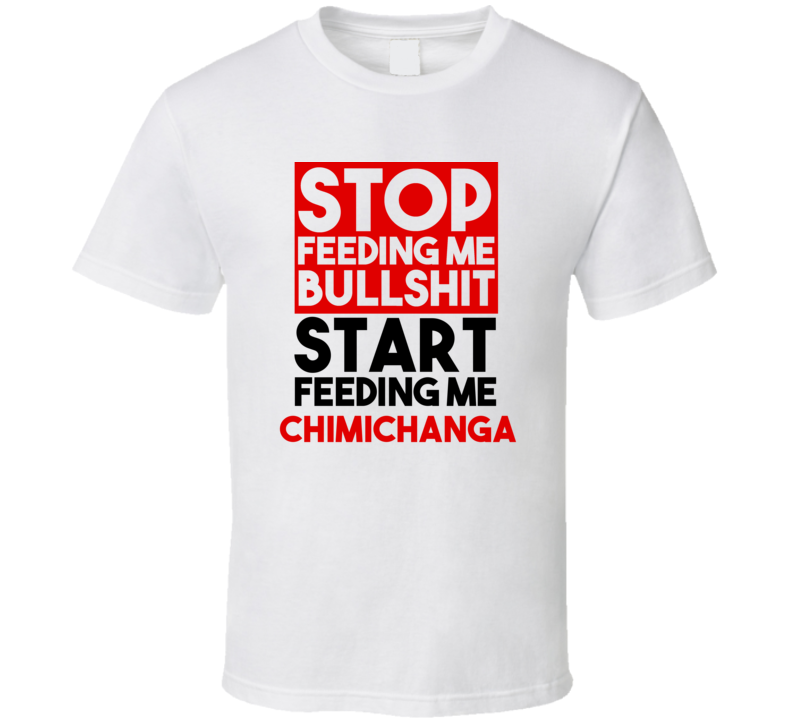 Chimichanga Stop Feeding Me Garbage Feed Me  T shirt