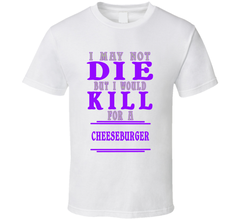 Cheeseburger Id Kill For It T shirt