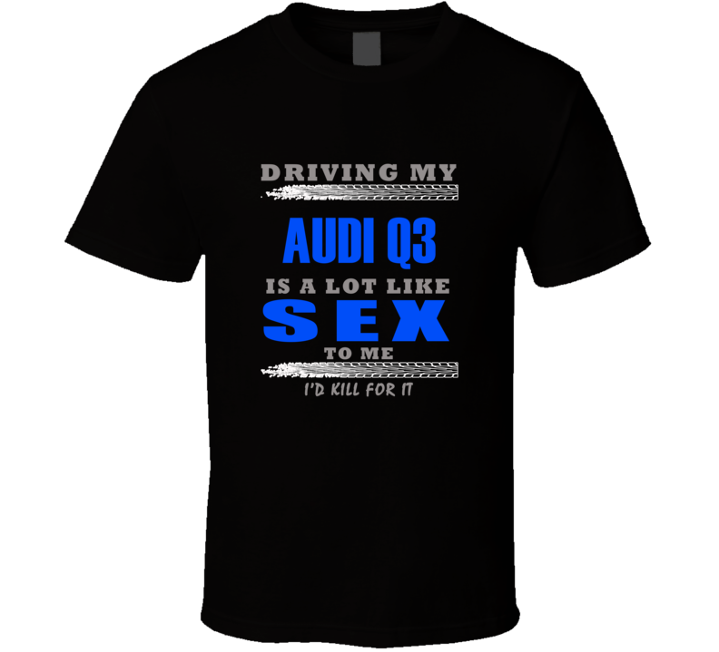 Audi Q3 Driving Is Like Sex T shirt