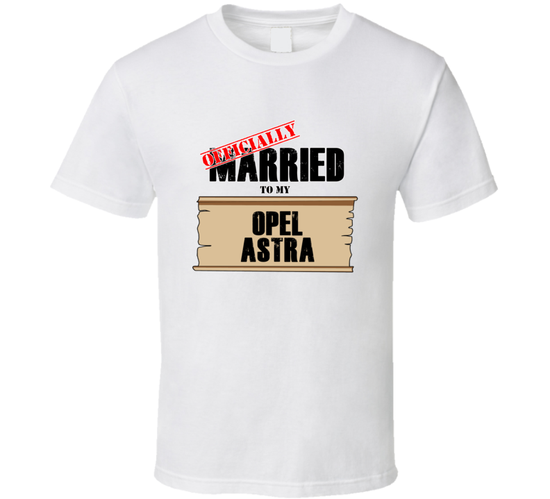 Opel Astra Married To My T shirt Opel Astra Married To My T shirt