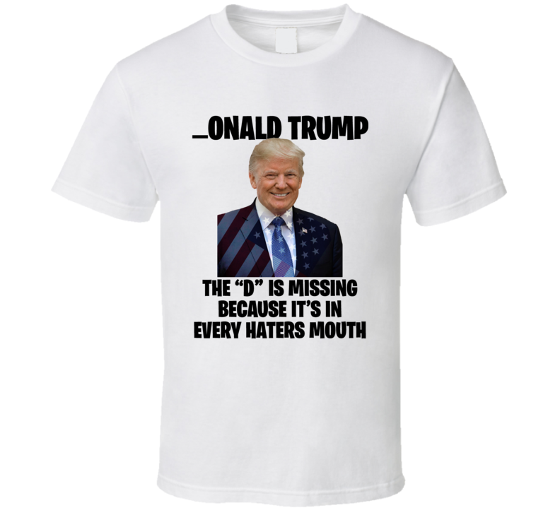 The D Is In Every Haters Mouth Donald Trump Funny T Shirt The D Is In Every Haters Mouth Donald Trump Funny T Shirt