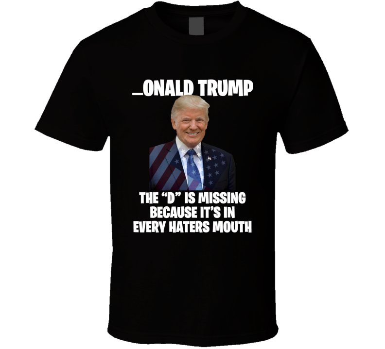 The D Is In Every Haters Mouth Donald Trump Funny Cool T Shirt The D Is In Every Haters Mouth Donald Trump Funny Cool T Shirt