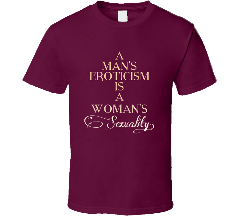 A Mans Eroticism Is A Womans Sexuality 7 Word Quote T Shirt A Mans Eroticism Is A Womans Sexuality 7 Word Quote T Shirt