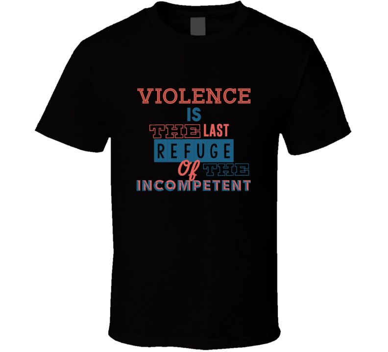 Violence Is The Last Refuge Of The Incompetent Eight Quote T Shirt Violence Is The Last Refuge Of The Incompetent Eight Quote T Shirt