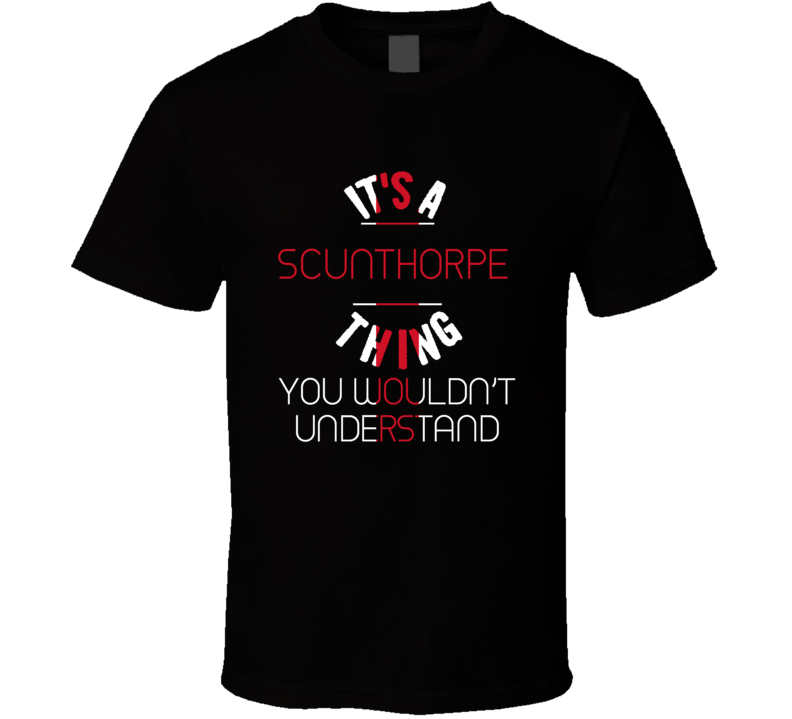 It's A Scunthorpe Thing You Wouldn't Understand England City T Shirt It's A Scunthorpe Thing You Wouldn't Understand England City T Shirt