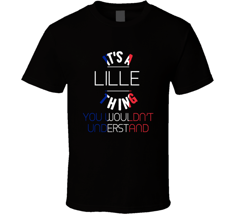 It's A Lille Thing You Wouldn't Understand France City T Shirt It's A Lille Thing You Wouldn't Understand France City T Shirt