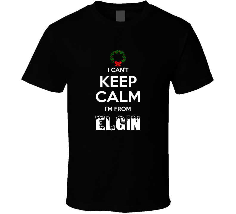 Elgin Cant Keep Calm Im From Christmas Holiday Season Favorite City T Elgin Cant Keep Calm Im From Christmas Holiday Season Favorite City T