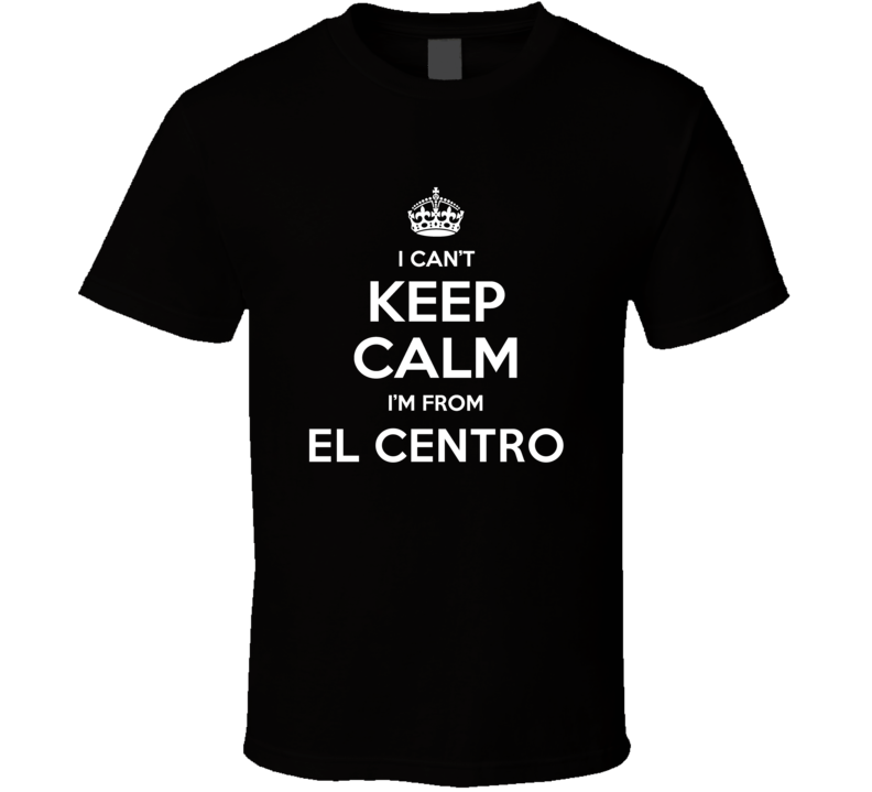 El Centro I Cant Keep Calm Im From Favorite City T Shirt