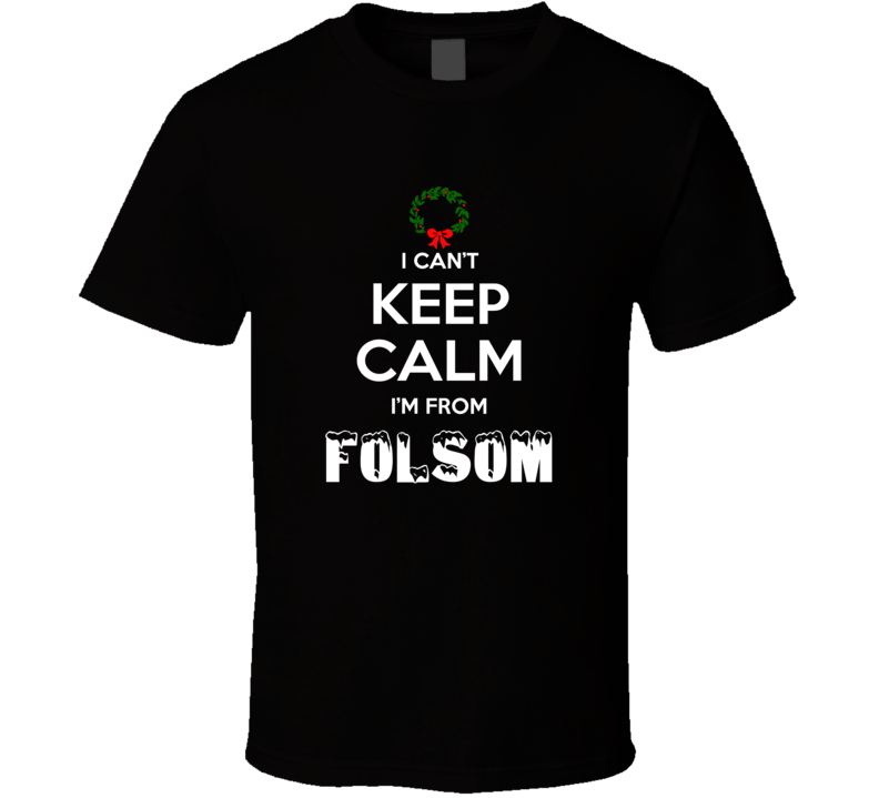 Folsom Cant Keep Calm Im From Christmas Holiday Season Favorite City T Folsom Cant Keep Calm Im From Christmas Holiday Season Favorite City T