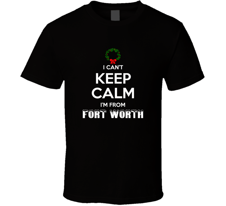 Fort Worth Cant Keep Calm Im From Christmas Holiday Season Favorite Ci