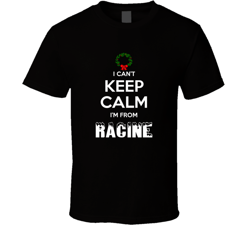 Racine Cant Keep Calm Im From Christmas Holiday Season Favorite City T Racine Cant Keep Calm Im From Christmas Holiday Season Favorite City T