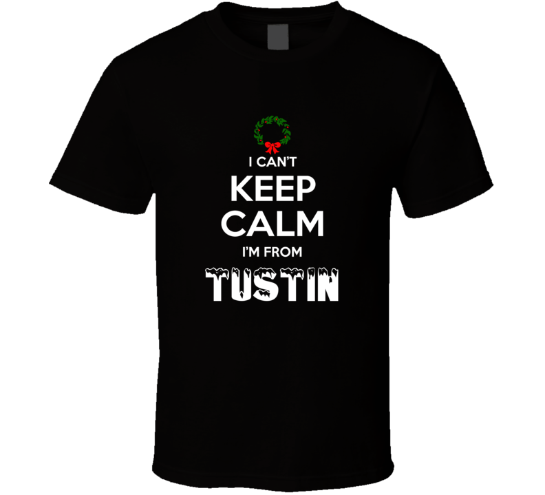 Tustin Cant Keep Calm Im From Christmas Holiday Season Favorite City T Tustin Cant Keep Calm Im From Christmas Holiday Season Favorite City T