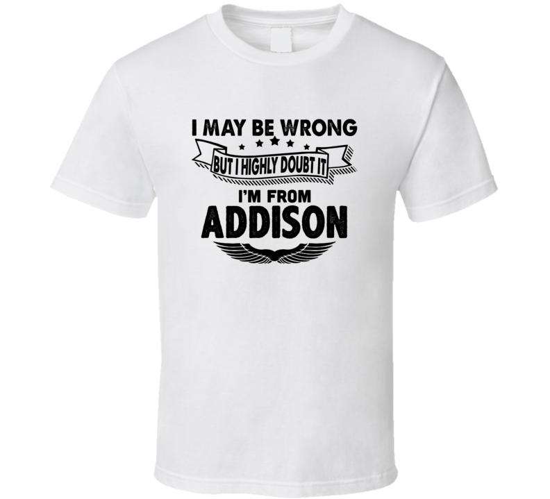 Addison I May Be Wrong But I Doubt It Im From Hometown City T Shirt Addison I May Be Wrong But I Doubt It Im From Hometown City T Shirt