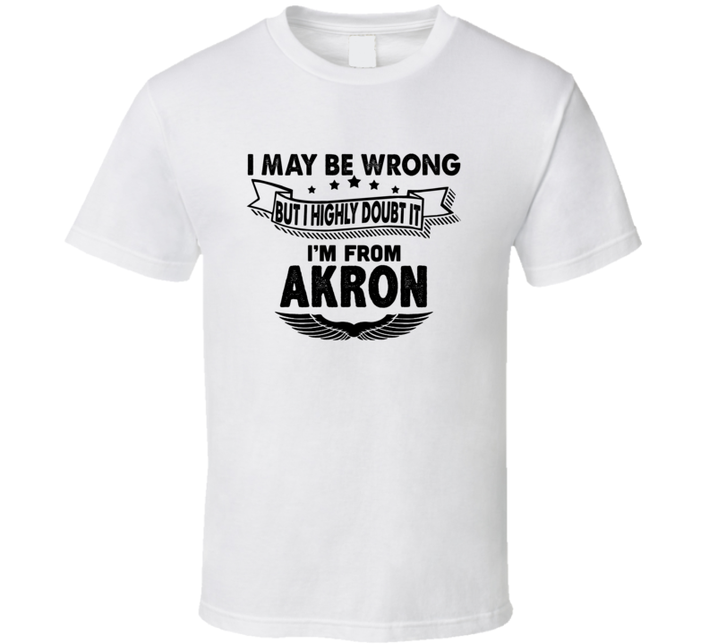 Akron I May Be Wrong But I Doubt It Im From Hometown City T Shirt
