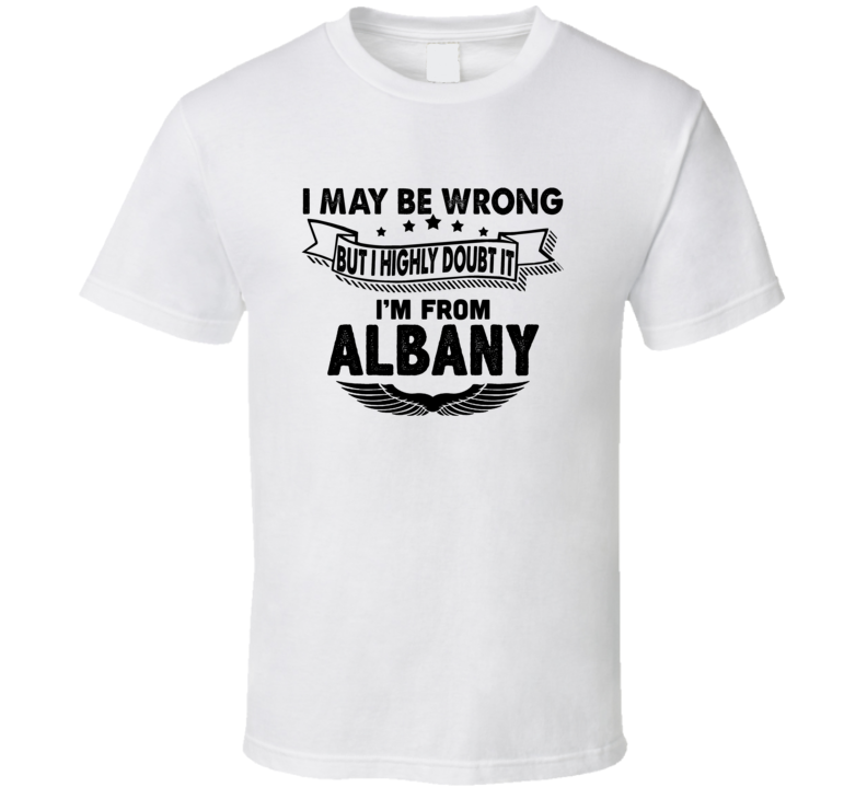 Albany I May Be Wrong But I Doubt It Im From Hometown City T Shirt Albany I May Be Wrong But I Doubt It Im From Hometown City T Shirt