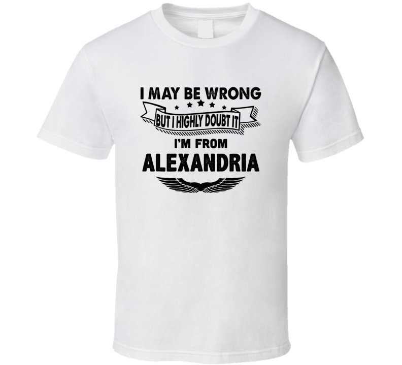 Alexandria I May Be Wrong But I Doubt It Im From Hometown City T Shirt Alexandria I May Be Wrong But I Doubt It Im From Hometown City T Shirt