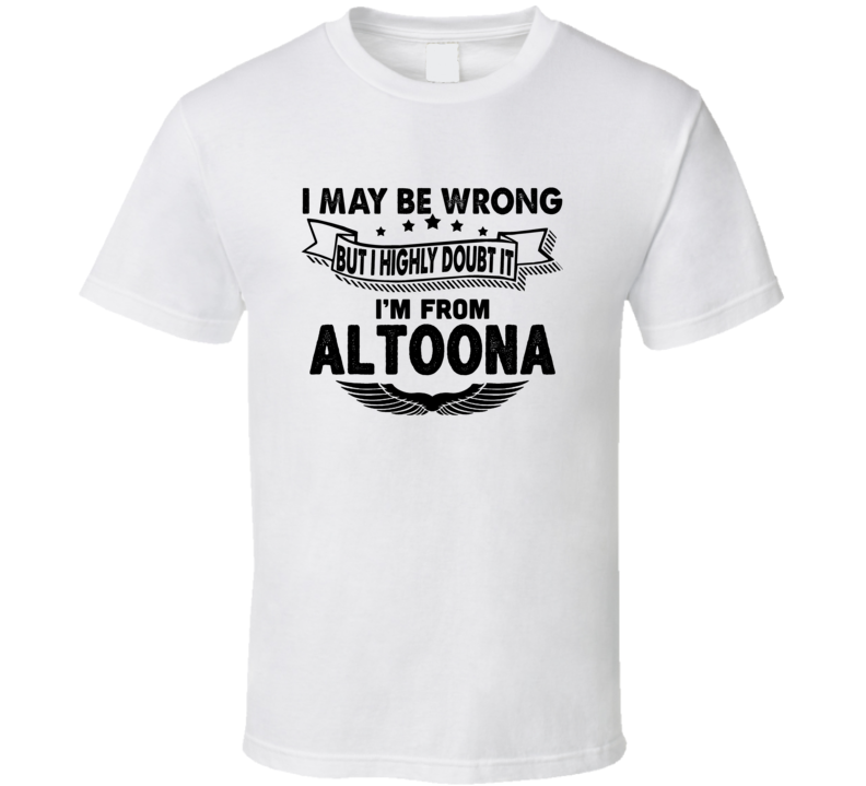 Altoona I May Be Wrong But I Doubt It Im From Hometown City T Shirt Altoona I May Be Wrong But I Doubt It Im From Hometown City T Shirt