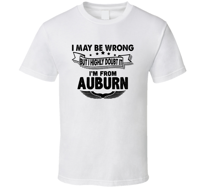 Auburn I May Be Wrong But I Doubt It Im From Hometown City T Shirt