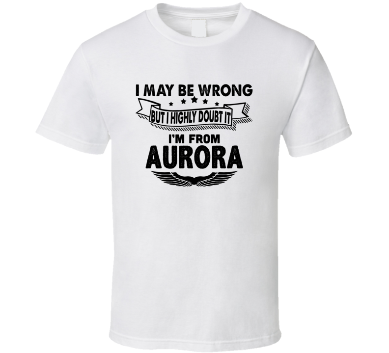 Aurora I May Be Wrong But I Doubt It Im From Hometown City T Shirt