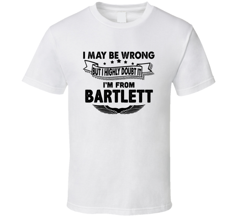 Bartlett I May Be Wrong But I Doubt It Im From Hometown City T Shirt Bartlett I May Be Wrong But I Doubt It Im From Hometown City T Shirt