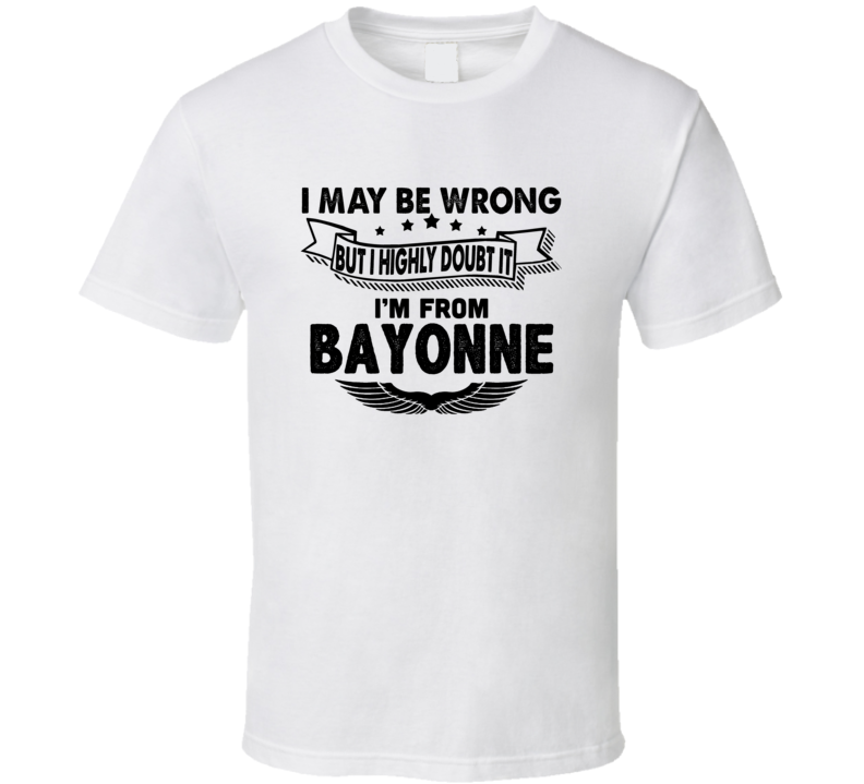 Bayonne I May Be Wrong But I Doubt It Im From Hometown City T Shirt Bayonne I May Be Wrong But I Doubt It Im From Hometown City T Shirt